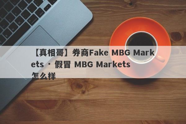 【真相哥】券商Fake MBG Markets · 假冒 MBG Markets怎么样
-第1张图片-要懂汇圈网