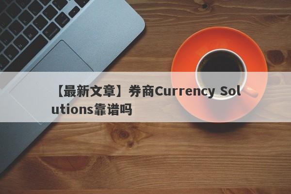 【最新文章】券商Currency Solutions靠谱吗
-第1张图片-要懂汇圈网