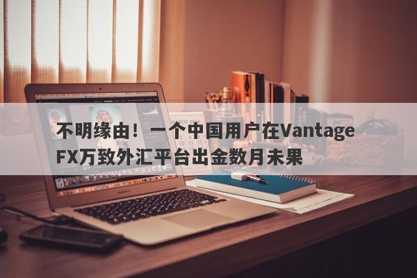 不明缘由！一个中国用户在Vantage FX万致外汇平台出金数月未果-第1张图片-要懂汇圈网