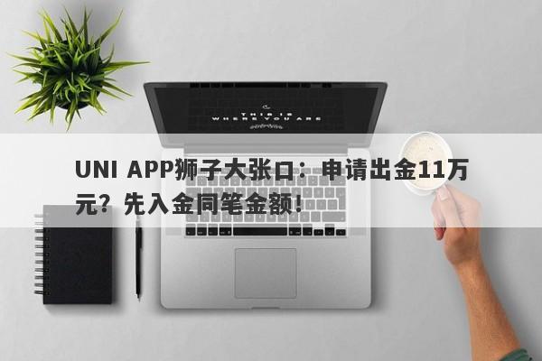 UNI APP狮子大张口：申请出金11万元？先入金同笔金额！-第1张图片-要懂汇圈网