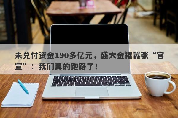 未兑付资金190多亿元，盛大金禧嚣张“官宣”：我们真的跑路了！-第1张图片-要懂汇圈网