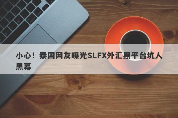 小心！泰国网友曝光SLFX外汇黑平台坑人黑幕-第1张图片-要懂汇圈网