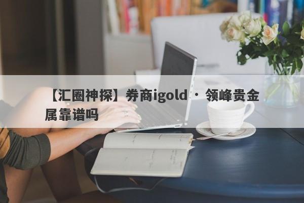 【汇圈神探】券商igold · 领峰贵金属靠谱吗
-第1张图片-要懂汇圈网