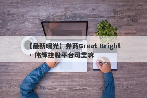 【最新曝光】券商Great Bright · 伟辉控股平台可靠嘛
-第1张图片-要懂汇圈网