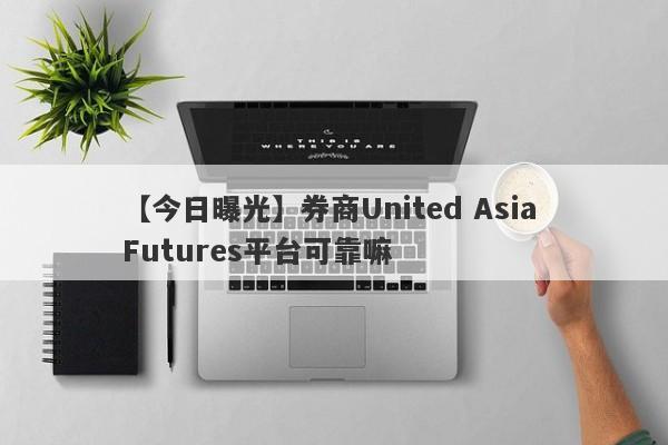 【今日曝光】券商United Asia Futures平台可靠嘛
-第1张图片-要懂汇圈网