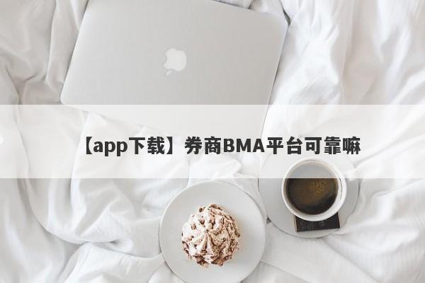 【app下载】券商BMA平台可靠嘛
-第1张图片-要懂汇圈网