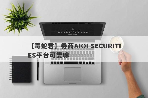 【毒蛇君】券商AIOI SECURITIES平台可靠嘛
-第1张图片-要懂汇圈网