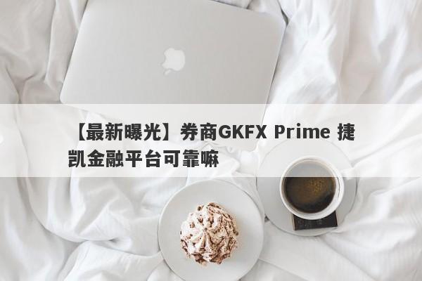 【最新曝光】券商GKFX Prime 捷凯金融平台可靠嘛
-第1张图片-要懂汇圈网