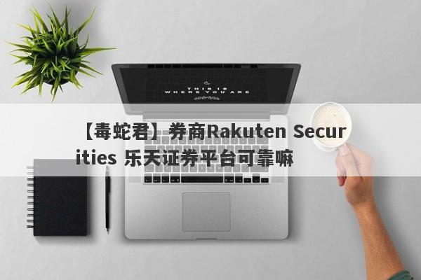 【毒蛇君】券商Rakuten Securities 乐天证券平台可靠嘛
-第1张图片-要懂汇圈网