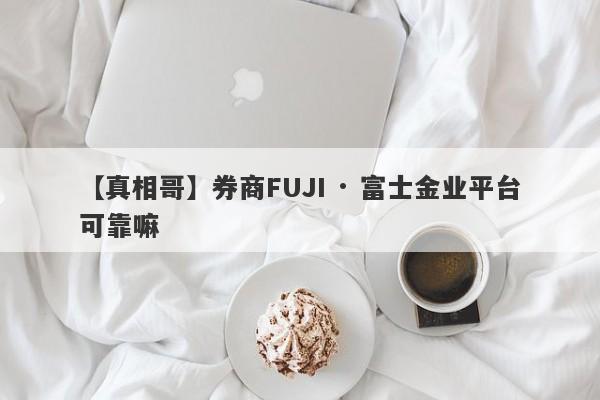 【真相哥】券商FUJI · 富士金业平台可靠嘛
-第1张图片-要懂汇圈网