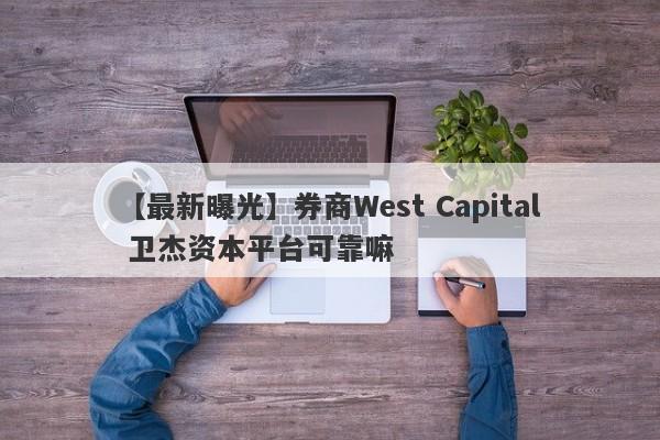 【最新曝光】券商West Capital 卫杰资本平台可靠嘛
-第1张图片-要懂汇圈网