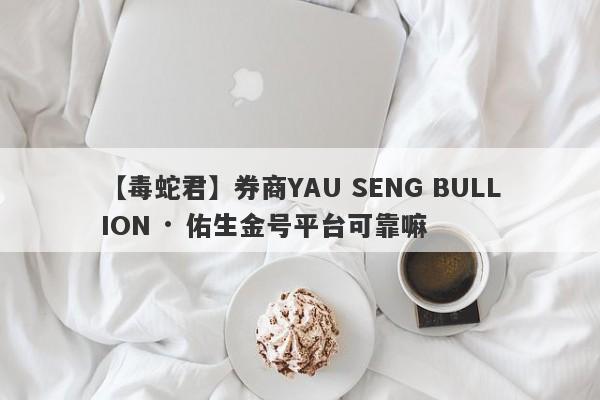 【毒蛇君】券商YAU SENG BULLION · 佑生金号平台可靠嘛
-第1张图片-要懂汇圈网