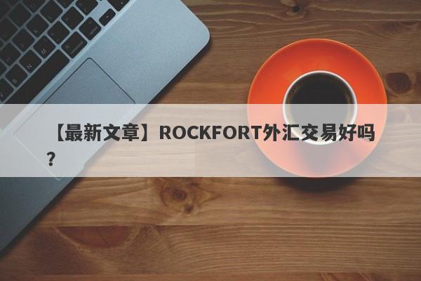 【最新文章】ROCKFORT外汇交易好吗？
-第1张图片-要懂汇圈网