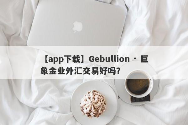 【app下载】Gebullion · 巨象金业外汇交易好吗？
-第1张图片-要懂汇圈网