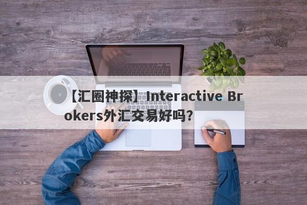 【汇圈神探】Interactive Brokers外汇交易好吗？
-第1张图片-要懂汇圈网