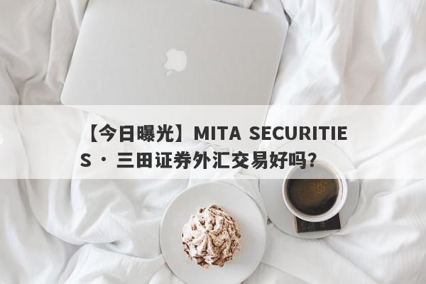 【今日曝光】MITA SECURITIES · 三田证券外汇交易好吗？
-第1张图片-要懂汇圈网