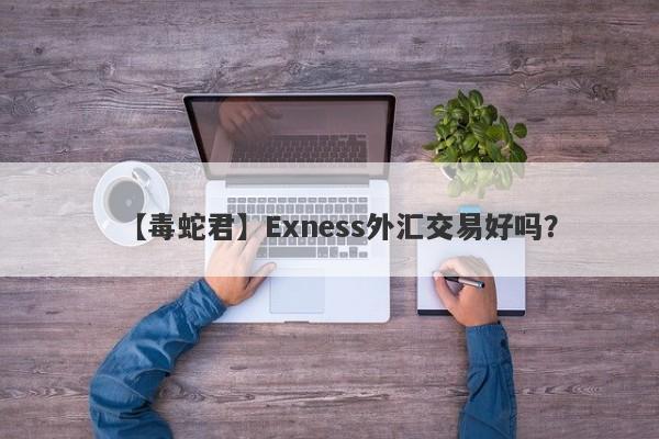 【毒蛇君】Exness外汇交易好吗？
-第1张图片-要懂汇圈网