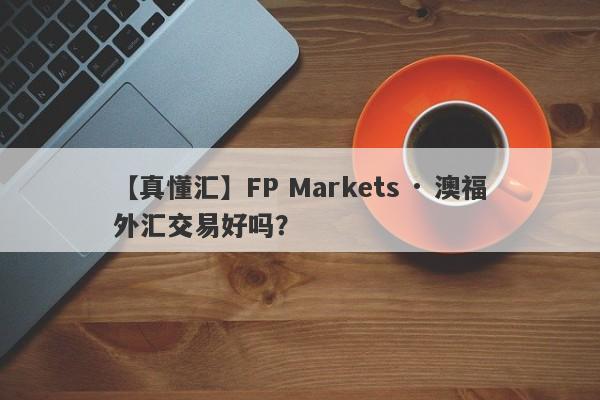 【真懂汇】FP Markets · 澳福外汇交易好吗？
-第1张图片-要懂汇圈网