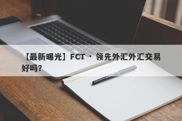 【最新曝光】FCT · 领先外汇外汇交易好吗？
-第1张图片-要懂汇圈网