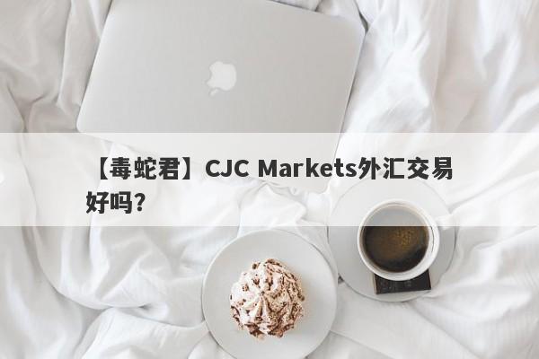 【毒蛇君】CJC Markets外汇交易好吗？
-第1张图片-要懂汇圈网