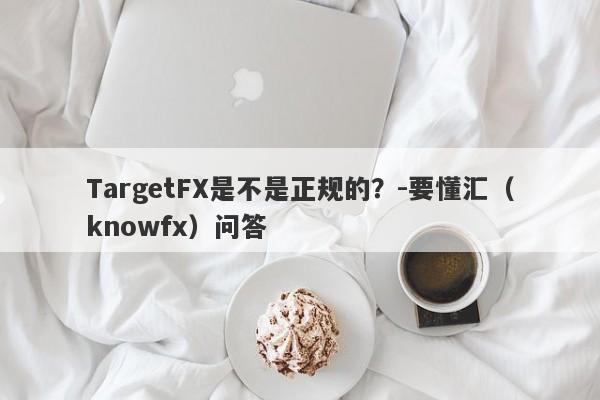 TargetFX是不是正规的？-要懂汇（knowfx）问答-第1张图片-要懂汇圈网