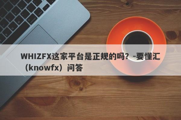 WHIZFX这家平台是正规的吗？-要懂汇（knowfx）问答-第1张图片-要懂汇圈网