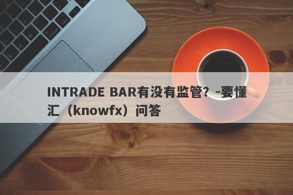 INTRADE BAR有没有监管？-要懂汇（knowfx）问答-第1张图片-要懂汇圈网