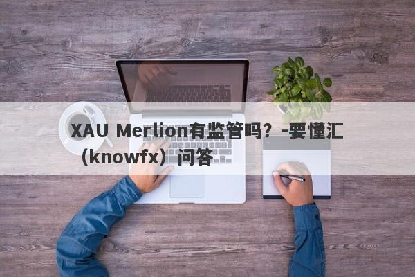 XAU Merlion有监管吗？-要懂汇（knowfx）问答-第1张图片-要懂汇圈网