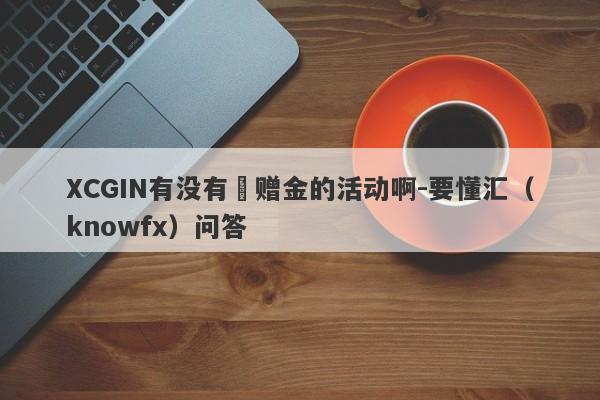 XCGIN有没有給赠金的活动啊-要懂汇（knowfx）问答-第1张图片-要懂汇圈网