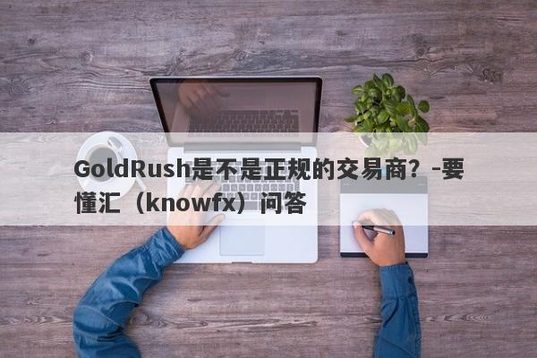 GoldRush是不是正规的交易商？-要懂汇（knowfx）问答-第1张图片-要懂汇圈网