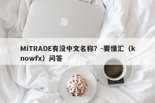 MiTRADE有没中文名称？-要懂汇（knowfx）问答-第1张图片-要懂汇圈网