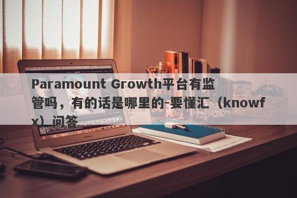 Paramount Growth平台有监管吗，有的话是哪里的-要懂汇（knowfx）问答-第1张图片-要懂汇圈网