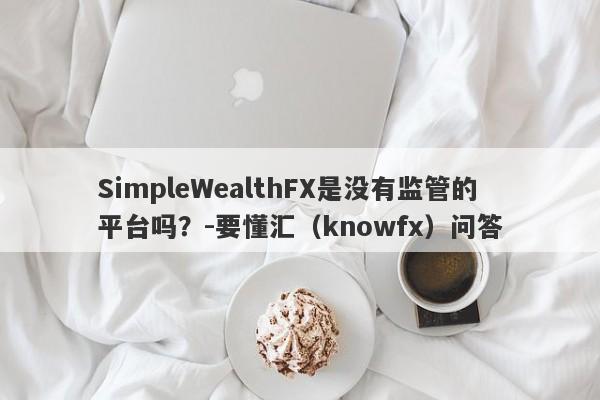 SimpleWealthFX是没有监管的平台吗？-要懂汇（knowfx）问答-第1张图片-要懂汇圈网