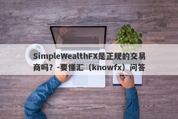 SimpleWealthFX是正规的交易商吗？-要懂汇（knowfx）问答-第1张图片-要懂汇圈网