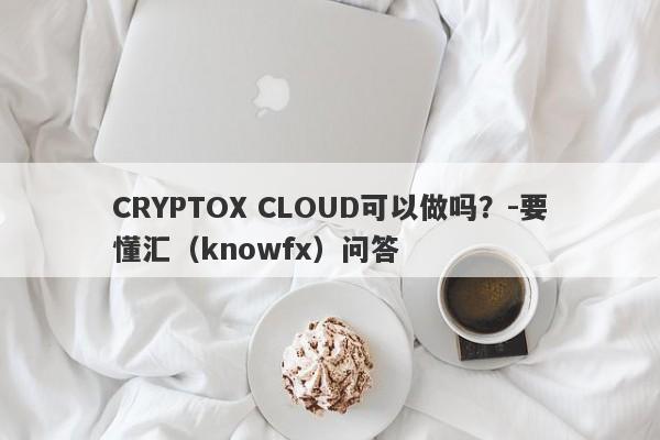 CRYPTOX CLOUD可以做吗？-要懂汇（knowfx）问答-第1张图片-要懂汇圈网