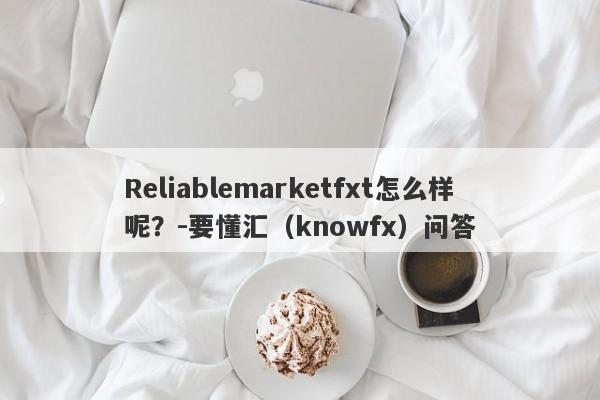 Reliablemarketfxt怎么样呢？-要懂汇（knowfx）问答-第1张图片-要懂汇圈网