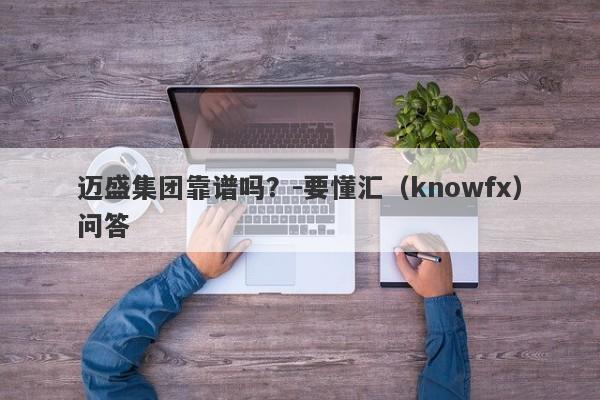 迈盛集团靠谱吗？-要懂汇（knowfx）问答-第1张图片-要懂汇圈网