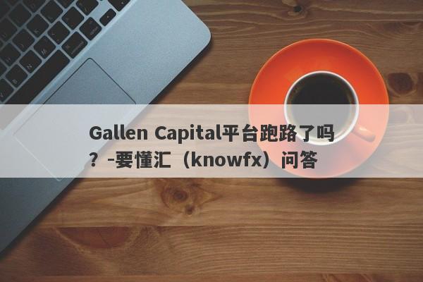 Gallen Capital平台跑路了吗？-要懂汇（knowfx）问答-第1张图片-要懂汇圈网