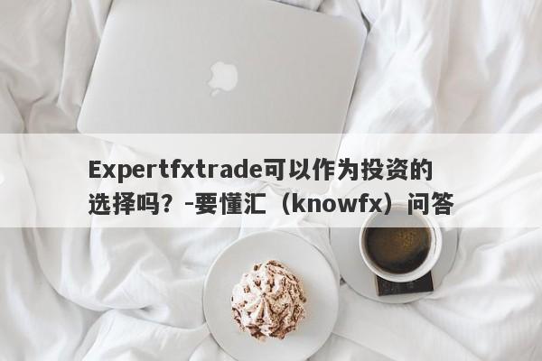 Expertfxtrade可以作为投资的选择吗？-要懂汇（knowfx）问答-第1张图片-要懂汇圈网