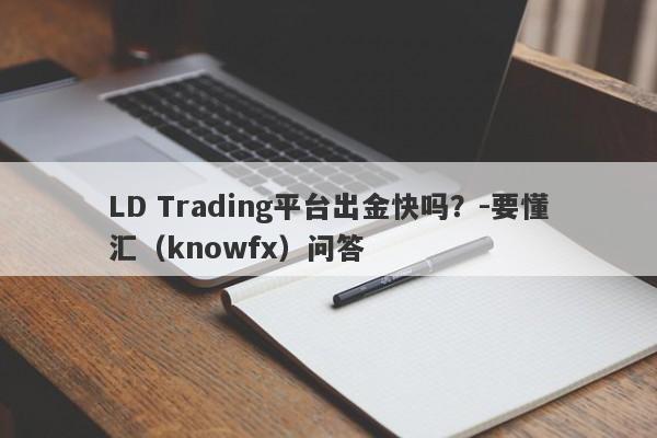 LD Trading平台出金快吗？-要懂汇（knowfx）问答-第1张图片-要懂汇圈网