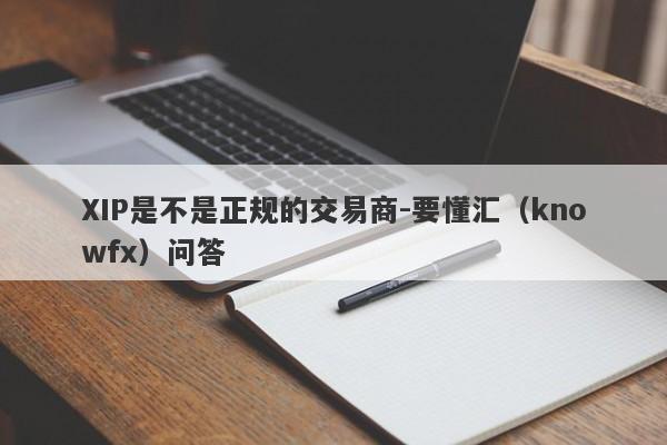 XIP是不是正规的交易商-要懂汇（knowfx）问答-第1张图片-要懂汇圈网