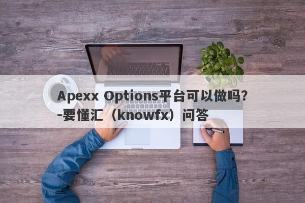 Apexx Options平台可以做吗？-要懂汇（knowfx）问答-第1张图片-要懂汇圈网