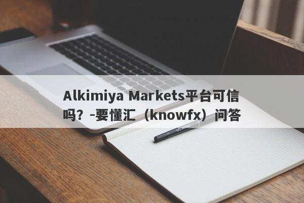 Alkimiya Markets平台可信吗？-要懂汇（knowfx）问答-第1张图片-要懂汇圈网