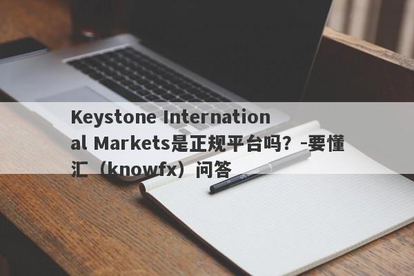 Keystone International Markets是正规平台吗？-要懂汇（knowfx）问答-第1张图片-要懂汇圈网