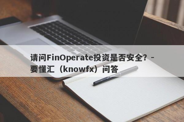 请问FinOperate投资是否安全？-要懂汇（knowfx）问答-第1张图片-要懂汇圈网