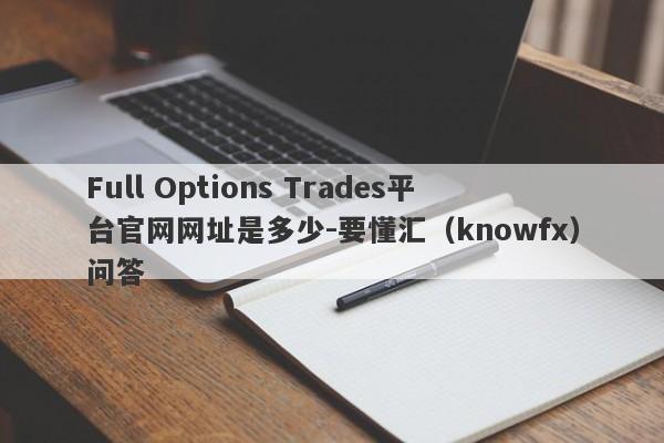 Full Options Trades平台官网网址是多少-要懂汇（knowfx）问答-第1张图片-要懂汇圈网