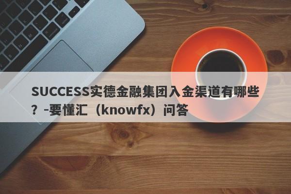 SUCCESS实德金融集团入金渠道有哪些？-要懂汇（knowfx）问答-第1张图片-要懂汇圈网