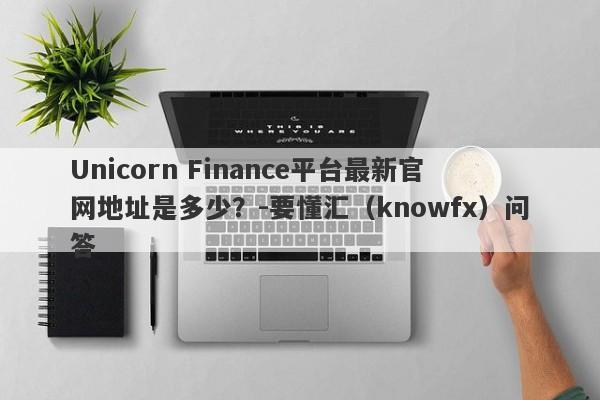 Unicorn Finance平台最新官网地址是多少？-要懂汇（knowfx）问答-第1张图片-要懂汇圈网