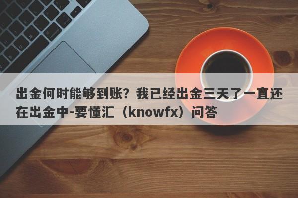 出金何时能够到账？我已经出金三天了一直还在出金中-要懂汇（knowfx）问答-第1张图片-要懂汇圈网