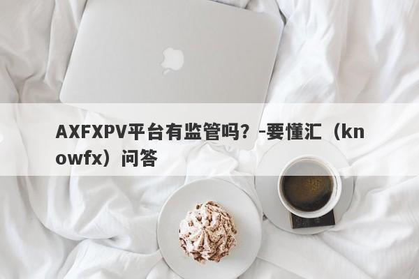 AXFXPV平台有监管吗？-要懂汇（knowfx）问答-第1张图片-要懂汇圈网